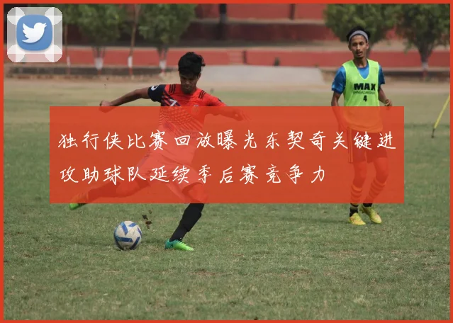 独行侠比赛回放曝光东契奇关键进攻助球队延续季后赛竞争力