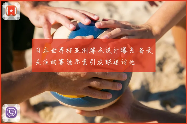 日本世界杯亚洲球衣设计曝光 备受关注的赛场元素引发球迷讨论
