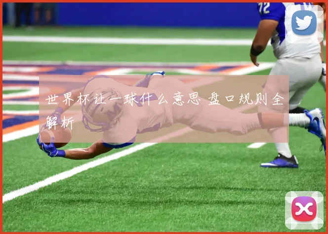 世界杯让一球什么意思 盘口规则全解析