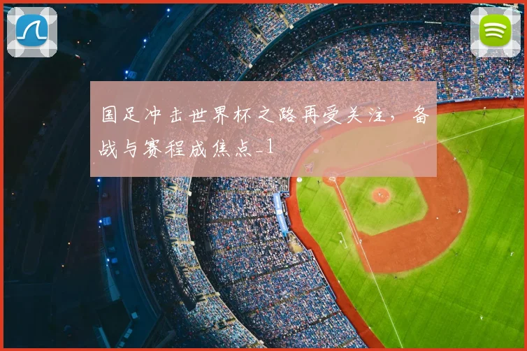 国足冲击世界杯之路再受关注,备战与赛程成焦点_1