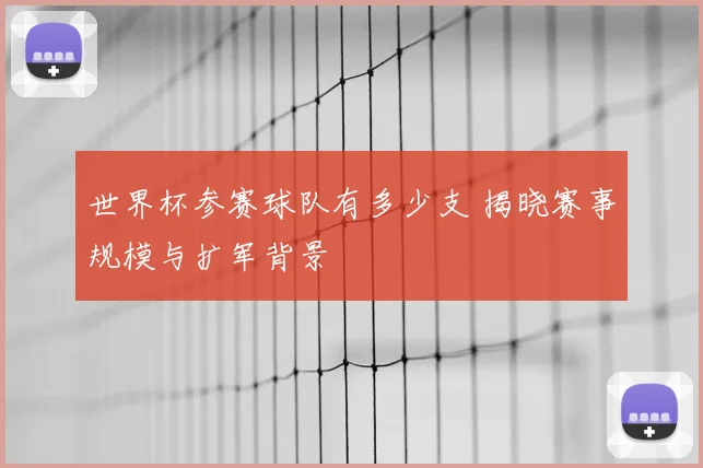 世界杯参赛球队有多少支 揭晓赛事规模与扩军背景