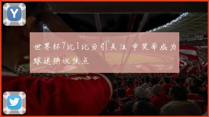 世界杯7比1比分引关注 中奖率成为球迷热议焦点