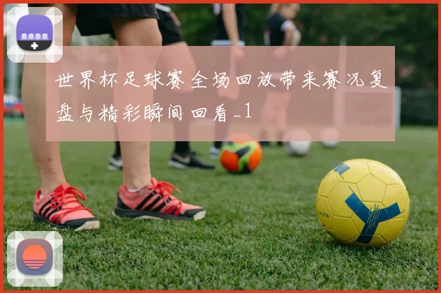 世界杯足球赛全场回放带来赛况复盘与精彩瞬间回看_1