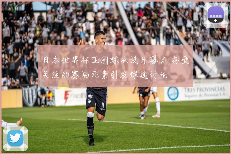 日本世界杯亚洲球衣设计曝光 备受关注的赛场元素引发球迷讨论