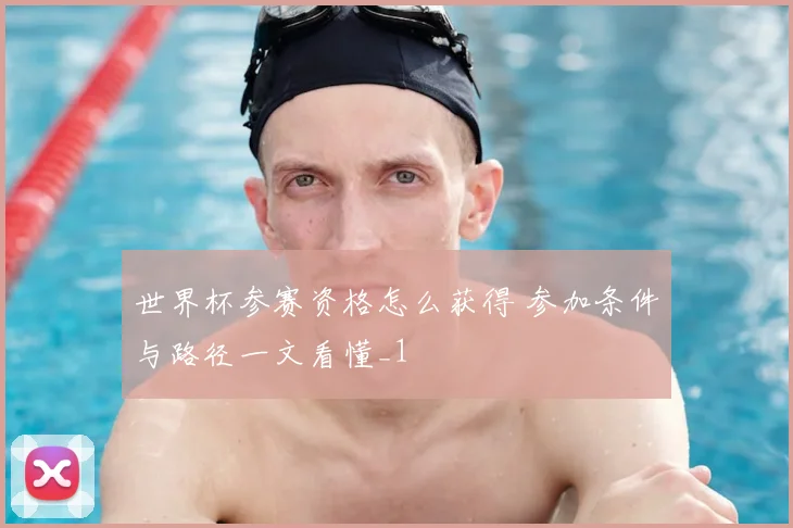 世界杯参赛资格怎么获得 参加条件与路径一文看懂_1