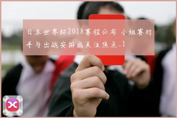 日本世界杯2018赛程公布 小组赛对手与出战安排成关注焦点_1